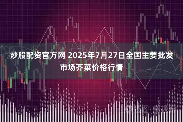 炒股配资官方网 2025年7月27日全国主要批发市场芥菜价格行情