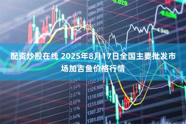 配资炒股在线 2025年8月17日全国主要批发市场加吉鱼价格行情