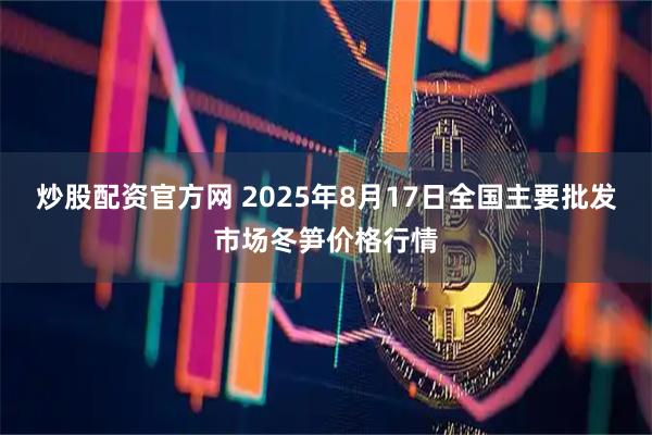 炒股配资官方网 2025年8月17日全国主要批发市场冬笋价格行情