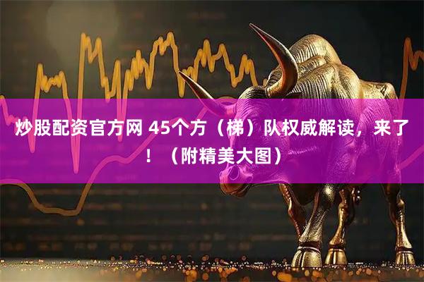 炒股配资官方网 45个方（梯）队权威解读，来了！（附精美大图）