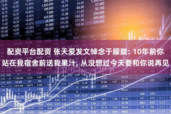配资平台配资 张天爱发文悼念于朦胧: 10年前你站在我宿舍前送我果汁, 从没想过今天要和你说再见