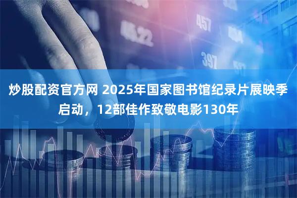 炒股配资官方网 2025年国家图书馆纪录片展映季启动，12部佳作致敬电影130年