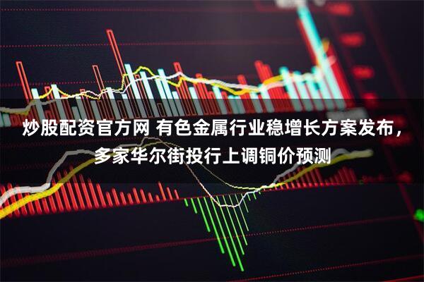炒股配资官方网 有色金属行业稳增长方案发布，多家华尔街投行上调铜价预测