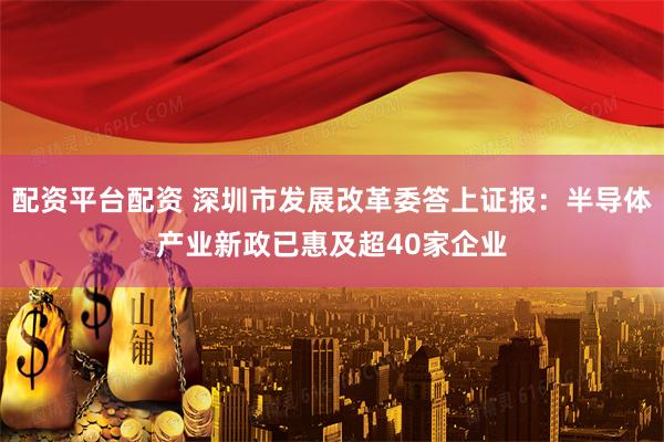 配资平台配资 深圳市发展改革委答上证报：半导体产业新政已惠及超40家企业