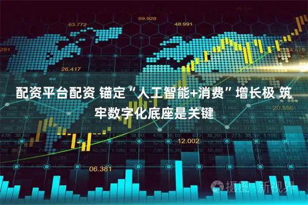 配资平台配资 锚定“人工智能+消费”增长极 筑牢数字化底座是关键