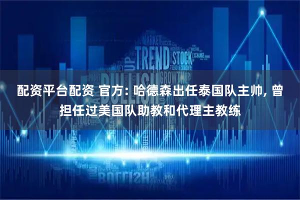 配资平台配资 官方: 哈德森出任泰国队主帅, 曾担任过美国队助教和代理主教练