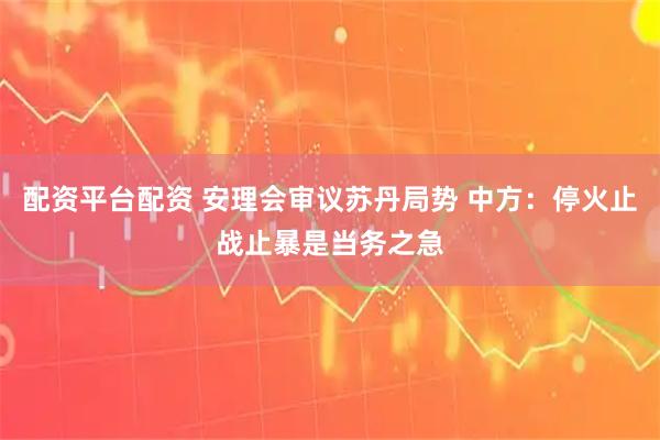 配资平台配资 安理会审议苏丹局势 中方：停火止战止暴是当务之急