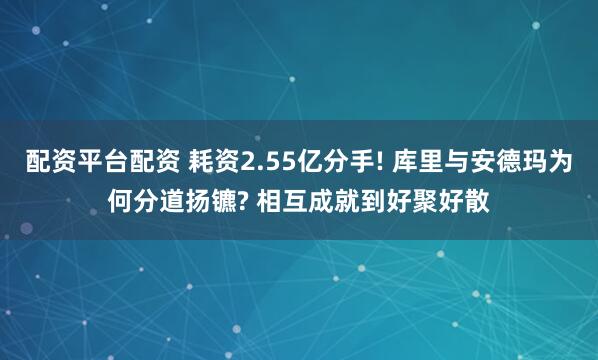 配资平台配资 耗资2.55亿分手! 库里与安德玛为何分道扬镳? 相互成就到好聚好散