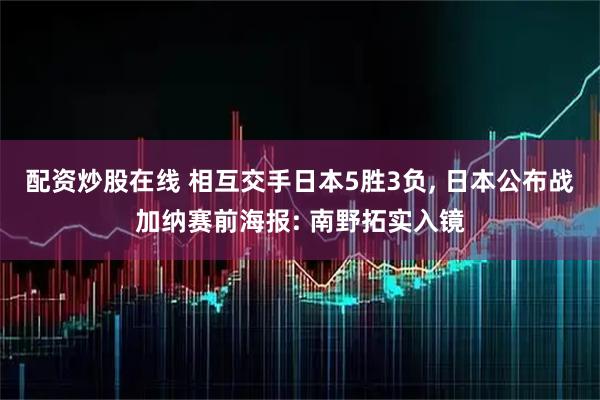 配资炒股在线 相互交手日本5胜3负, 日本公布战加纳赛前海报: 南野拓实入镜