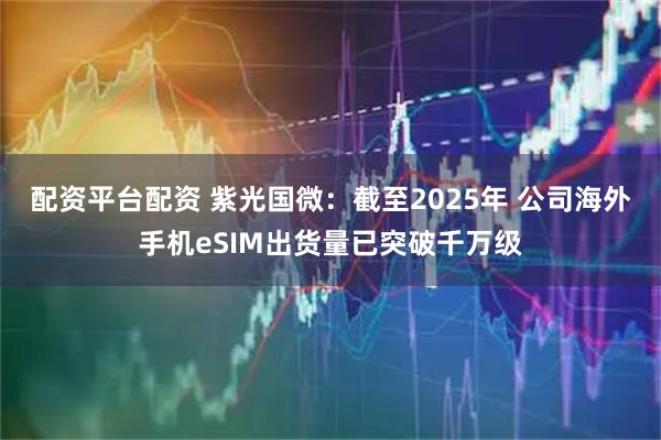 配资平台配资 紫光国微：截至2025年 公司海外手机eSIM出货量已突破千万级