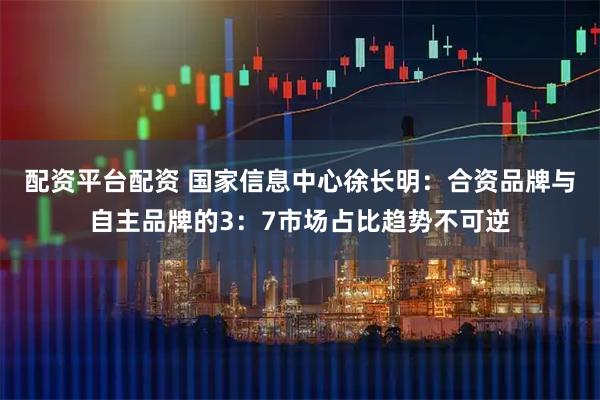 配资平台配资 国家信息中心徐长明：合资品牌与自主品牌的3：7市场占比趋势不可逆