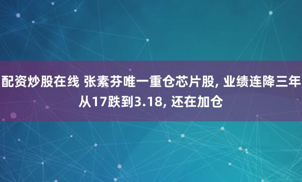 配资炒股在线 张素芬唯一重仓芯片股, 业绩连降三年从17跌到3.18, 还在加仓