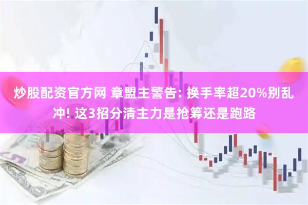 炒股配资官方网 章盟主警告: 换手率超20%别乱冲! 这3招分清主力是抢筹还是跑路