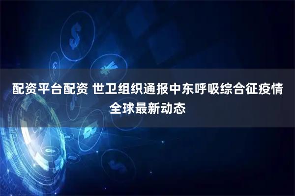 配资平台配资 世卫组织通报中东呼吸综合征疫情全球最新动态