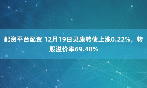 配资平台配资 12月19日灵康转债上涨0.22%，转股溢价率69.48%