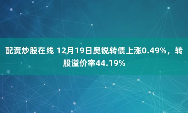 配资炒股在线 12月19日奥锐转债上涨0.49%，转股溢价率44.19%