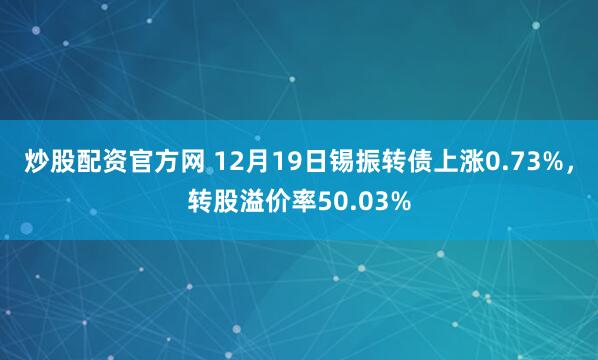 炒股配资官方网 12月19日锡振转债上涨0.73%，转股溢价率50.03%