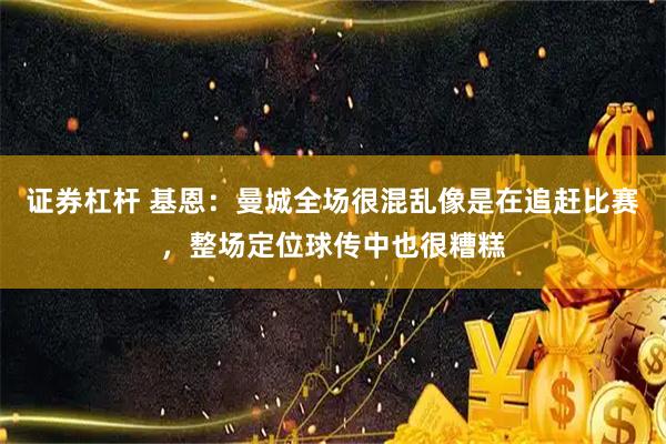 证券杠杆 基恩：曼城全场很混乱像是在追赶比赛，整场定位球传中也很糟糕