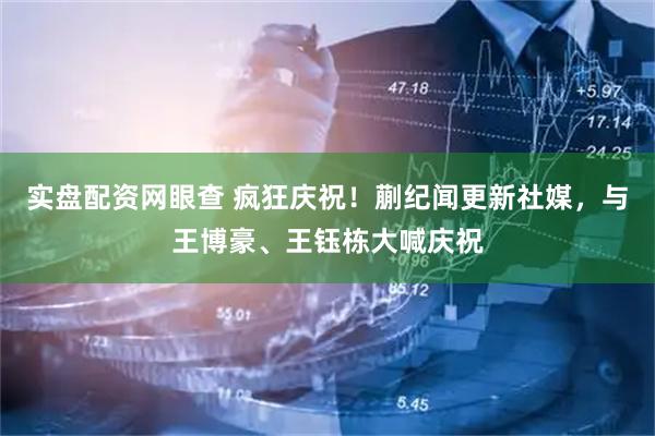 实盘配资网眼查 疯狂庆祝！蒯纪闻更新社媒，与王博豪、王钰栋大喊庆祝