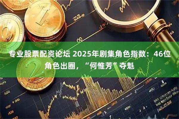 专业股票配资论坛 2025年剧集角色指数：46位角色出圈，“何惟芳”夺魁