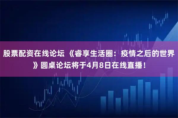 股票配资在线论坛 《睿享生活圈：疫情之后的世界》圆桌论坛将于4月8日在线直播！