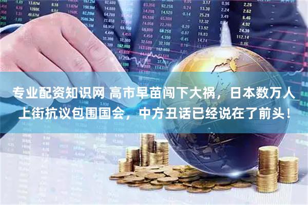 专业配资知识网 高市早苗闯下大祸，日本数万人上街抗议包围国会，中方丑话已经说在了前头！