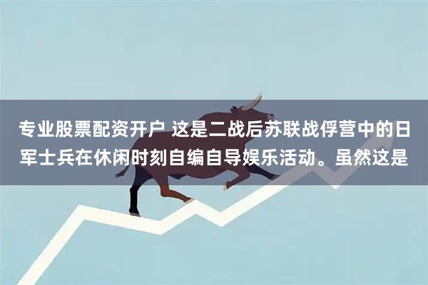 专业股票配资开户 这是二战后苏联战俘营中的日军士兵在休闲时刻自编自导娱乐活动。虽然这是
