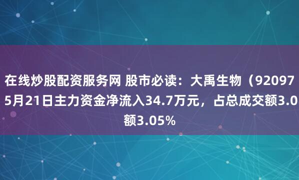 在线炒股配资服务网 股市必读：大禹生物（920970）5月21日主力资金净流入34.7万元，占总成交额3.05%