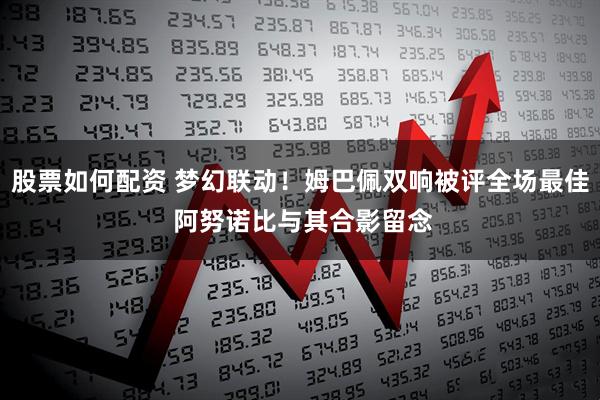 股票如何配资 梦幻联动！姆巴佩双响被评全场最佳 阿努诺比与其合影留念