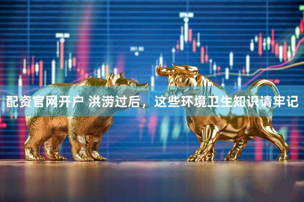 配资官网开户 洪涝过后，这些环境卫生知识请牢记
