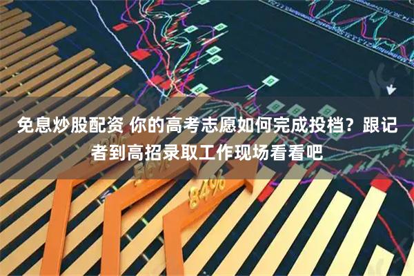免息炒股配资 你的高考志愿如何完成投档？跟记者到高招录取工作现场看看吧