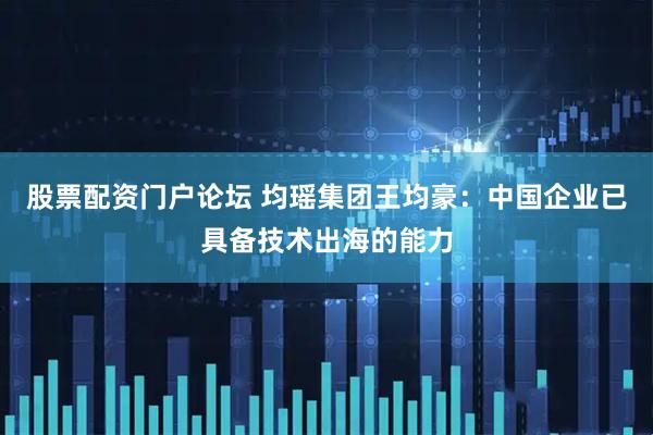 股票配资门户论坛 均瑶集团王均豪：中国企业已具备技术出海的能力