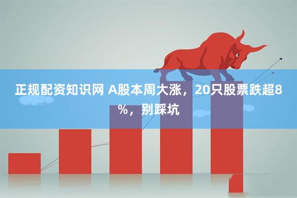 正规配资知识网 A股本周大涨，20只股票跌超8%，别踩坑