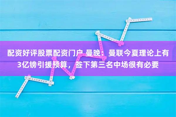 配资好评股票配资门户 曼晚：曼联今夏理论上有3亿镑引援预算，签下第三名中场很有必要