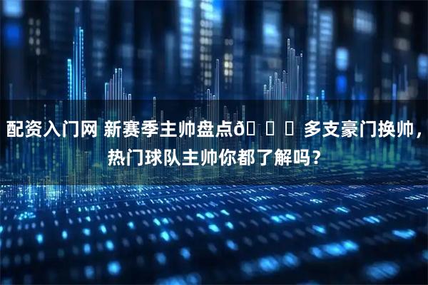 配资入门网 新赛季主帅盘点📃多支豪门换帅，热门球队主帅你都了解吗？