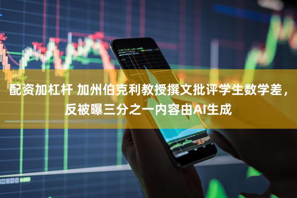 配资加杠杆 加州伯克利教授撰文批评学生数学差，反被曝三分之一内容由AI生成
