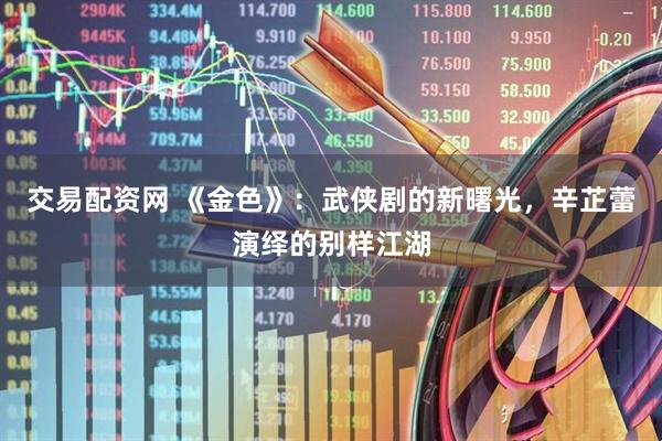 交易配资网 《金色》：武侠剧的新曙光，辛芷蕾演绎的别样江湖