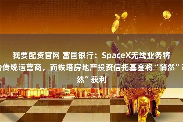 我要配资官网 富国银行：SpaceX无线业务将冲击传统运营商，而铁塔房地产投资信托基金将“悄然”获利