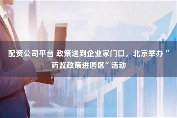 配资公司平台 政策送到企业家门口，北京举办“药监政策进园区”活动