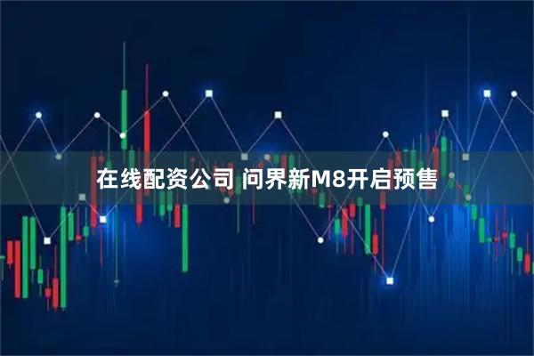 在线配资公司 问界新M8开启预售