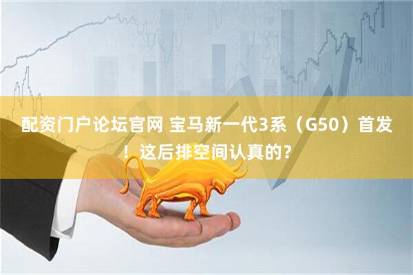 配资门户论坛官网 宝马新一代3系（G50）首发！这后排空间认真的？