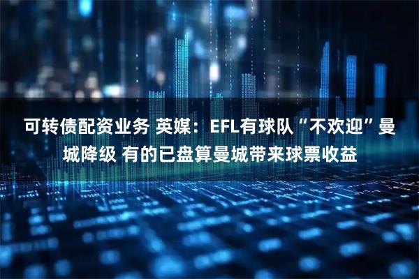 可转债配资业务 英媒：EFL有球队“不欢迎”曼城降级 有的已盘算曼城带来球票收益