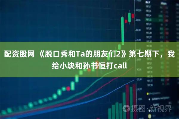 配资股网 《脱口秀和Ta的朋友们2》第七期下，我给小块和孙书恒打call