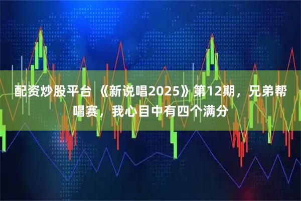 配资炒股平台 《新说唱2025》第12期，兄弟帮唱赛，我心目中有四个满分